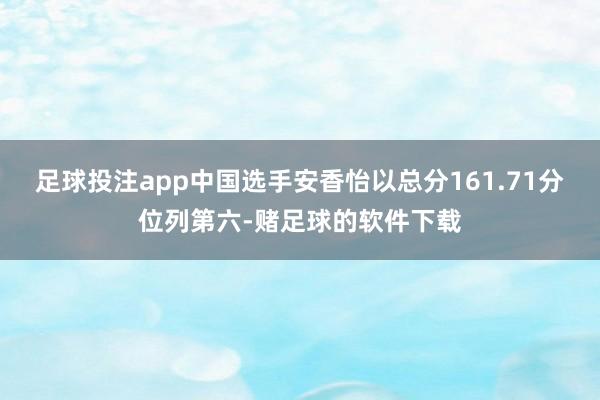 足球投注app中国选手安香怡以总分161.71分位列第六-赌足球的软件下载