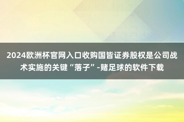 2024欧洲杯官网入口收购国皆证券股权是公司战术实施的关键“落子”-赌足球的软件下载